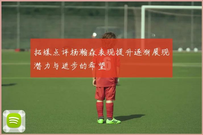 拓媒点评杨瀚森表现提升逐渐展现潜力与进步的希望