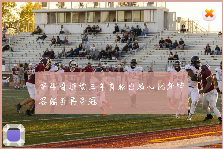 字母哥连续三年首轮出局心忧新阵容能否再争冠