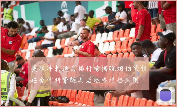 曼联冲刺速度排行榜揭晓姆伯莫领跑舍什科紧随其后达洛特也入围