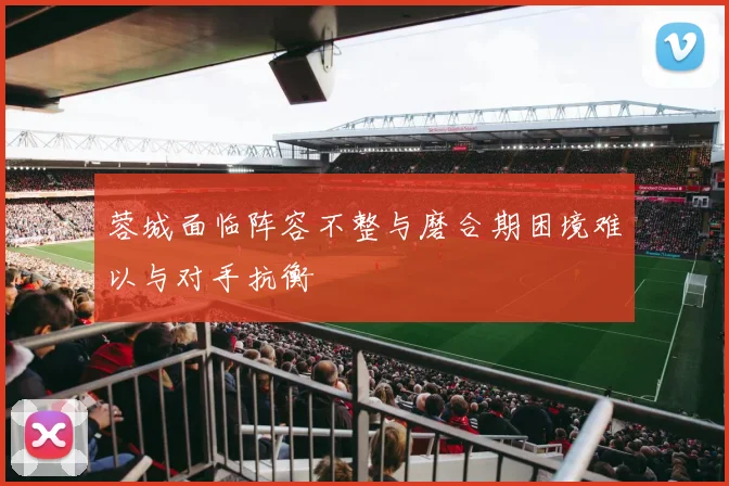 蓉城面临阵容不整与磨合期困境难以与对手抗衡