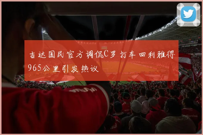 吉达国民官方调侃C罗打车回利雅得965公里引发热议