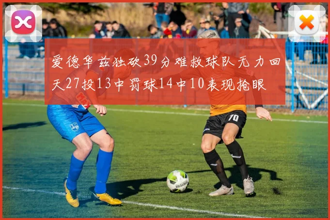 爱德华兹独砍39分难救球队无力回天27投13中罚球14中10表现抢眼