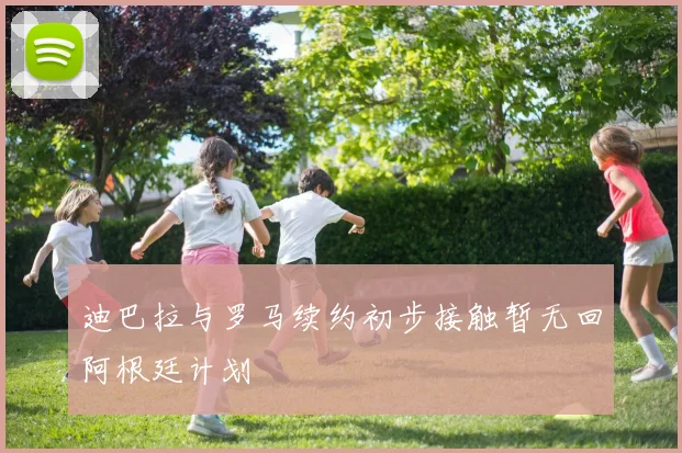 迪巴拉与罗马续约初步接触暂无回阿根廷计划
