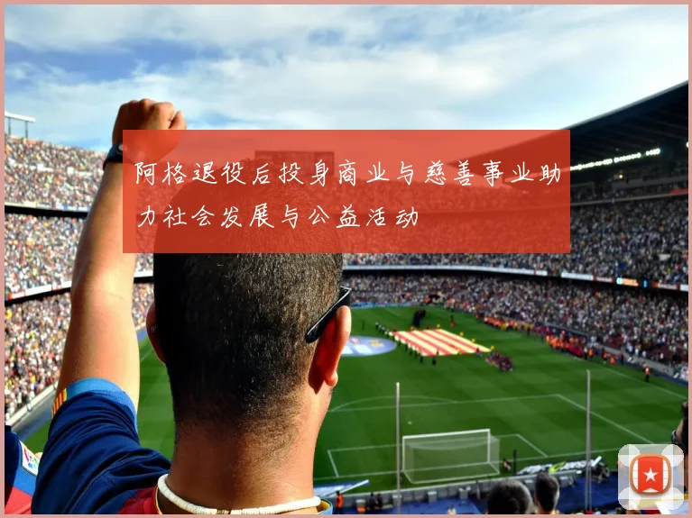 阿格退役后投身商业与慈善事业助力社会发展与公益活动