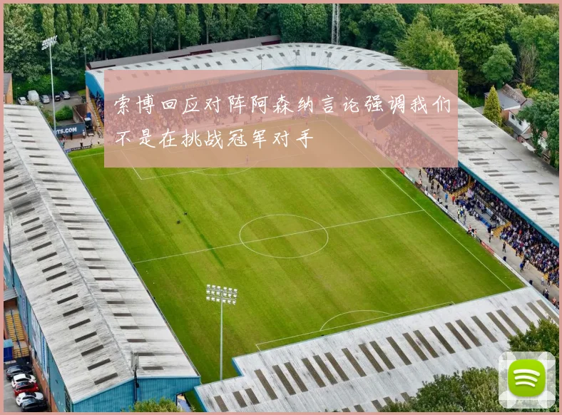 索博回应对阵阿森纳言论强调我们不是在挑战冠军对手
