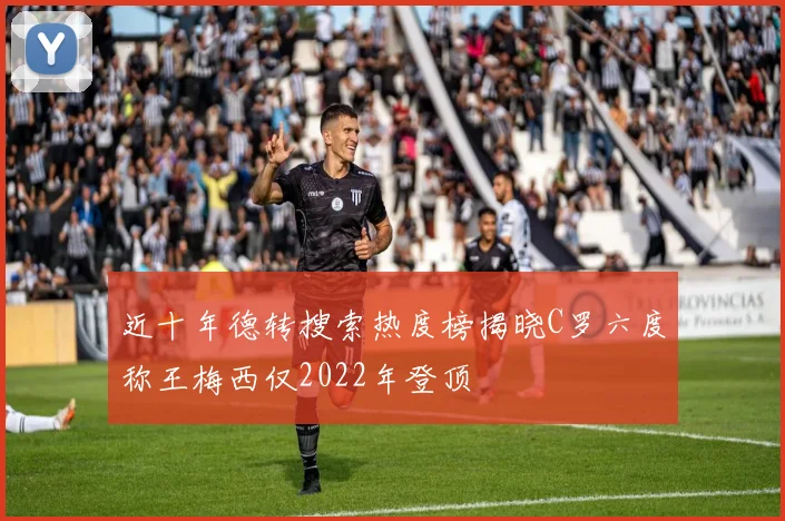 近十年德转搜索热度榜揭晓C罗六度称王梅西仅2022年登顶
