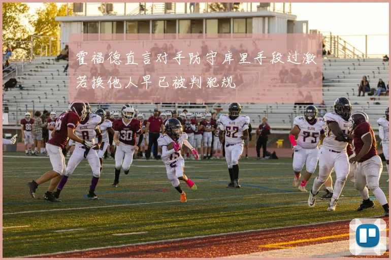 霍福德直言对手防守库里手段过激若换他人早已被判犯规