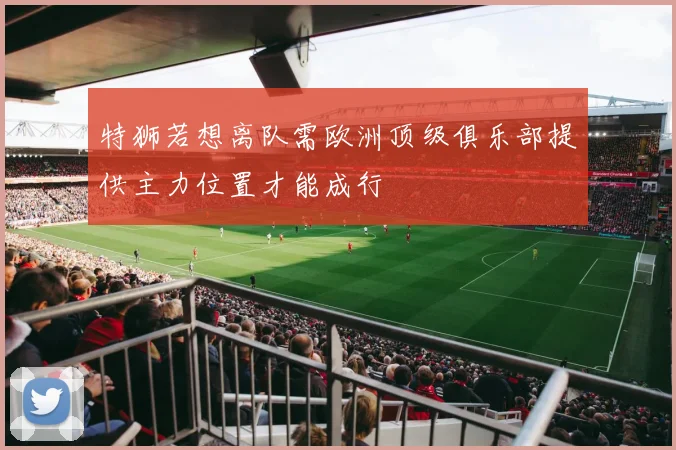 特狮若想离队需欧洲顶级俱乐部提供主力位置才能成行
