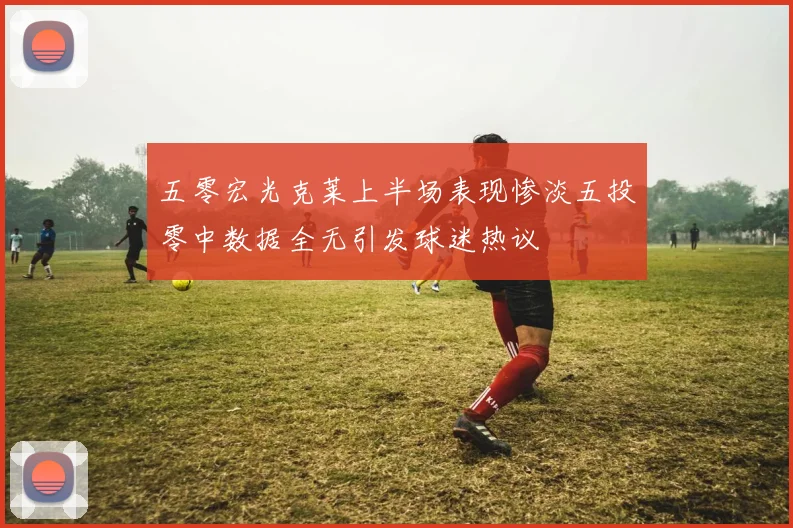 五零宏光克莱上半场表现惨淡五投零中数据全无引发球迷热议