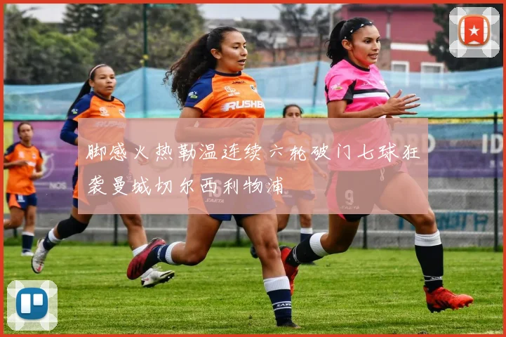 脚感火热勒温连续六轮破门七球狂袭曼城切尔西利物浦