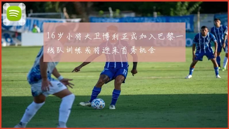 16岁小将大卫博利正式加入巴黎一线队训练或将迎来首秀机会