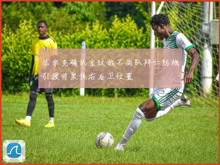 法尔克确认金玟哉不离队拜仁防线引援将聚焦右后卫位置