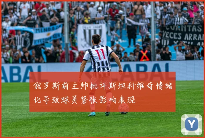 俄罗斯前主帅批评斯坦科维奇情绪化导致球员紧张影响表现