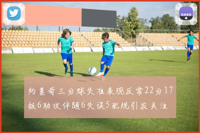 约基奇三分球失准表现反常22分17板6助攻伴随6失误5犯规引发关注