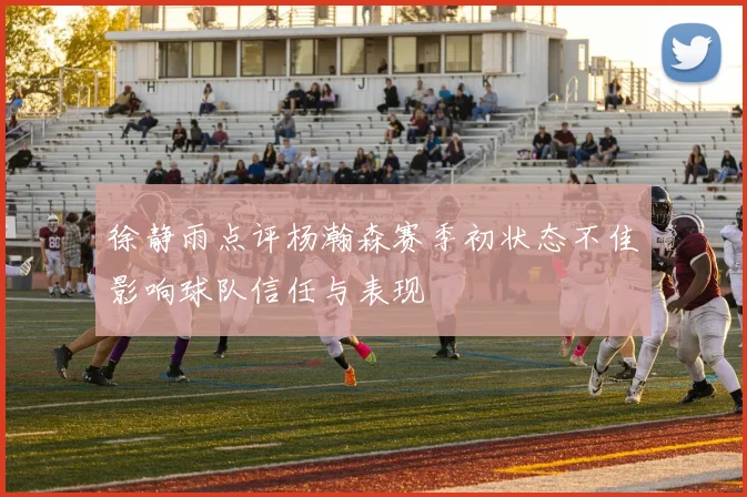徐静雨点评杨瀚森赛季初状态不佳影响球队信任与表现
