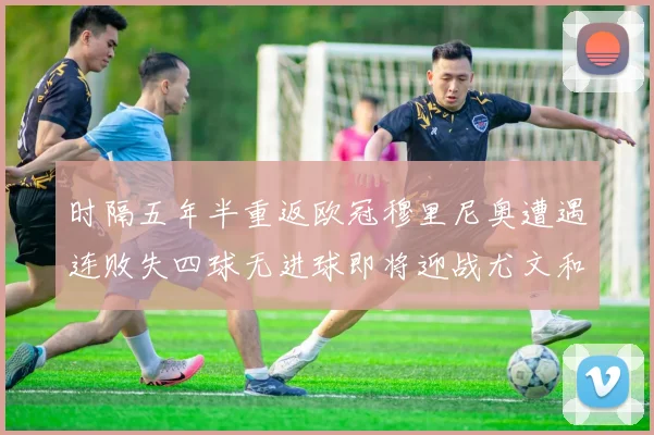 时隔五年半重返欧冠穆里尼奥遭遇连败失四球无进球即将迎战尤文和皇马