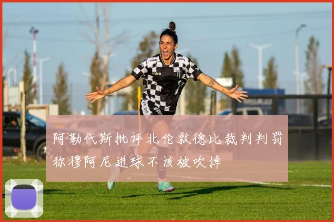 阿勒代斯批评北伦敦德比裁判判罚称穆阿尼进球不该被吹掉