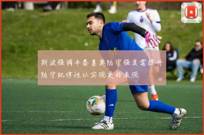 斯波强调丰泰基奥防守强度需提升防守纪律性以实现更好表现
