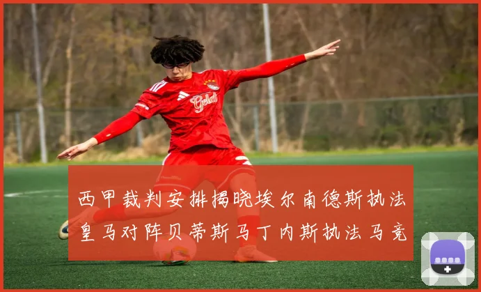 西甲裁判安排揭晓埃尔南德斯执法皇马对阵贝蒂斯马丁内斯执法马竞比赛