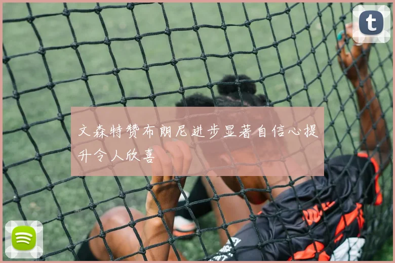 文森特赞布朗尼进步显著自信心提升令人欣喜