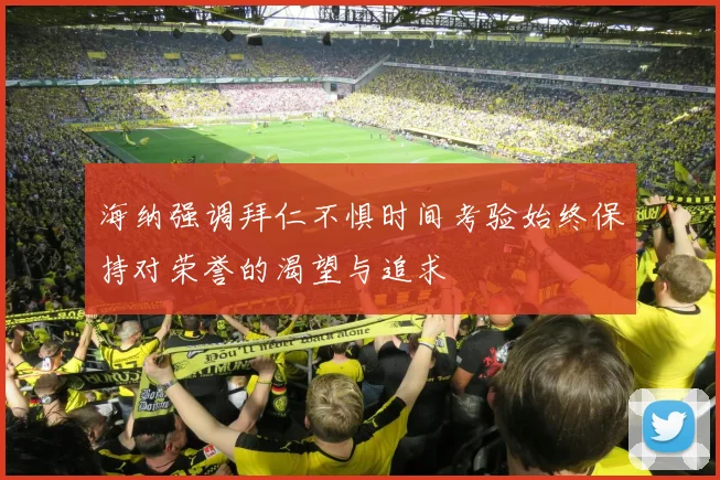 海纳强调拜仁不惧时间考验始终保持对荣誉的渴望与追求