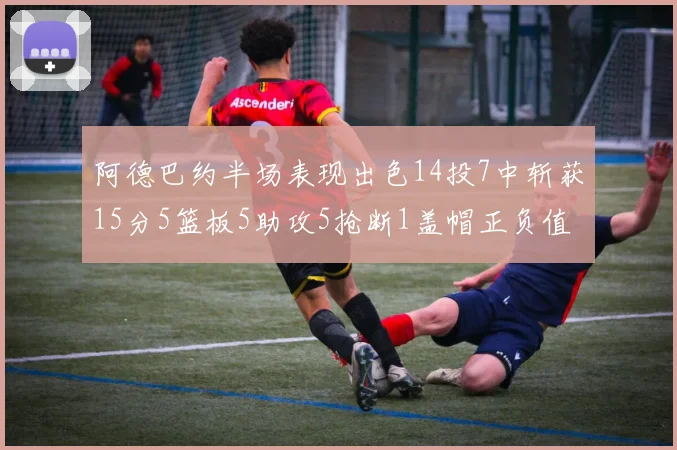 阿德巴约半场表现出色14投7中斩获15分5篮板5助攻5抢断1盖帽正负值高达16
