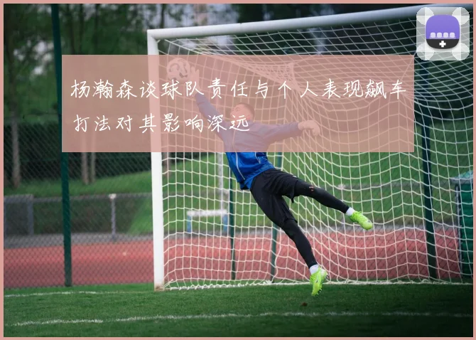 杨瀚森谈球队责任与个人表现飙车打法对其影响深远