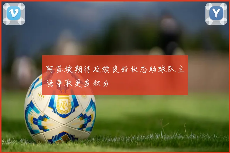 阿苏埃期待延续良好状态助球队主场争取更多积分