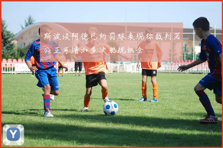 斯波谈阿德巴约罚球表现称裁判若公正可增加多次犯规机会