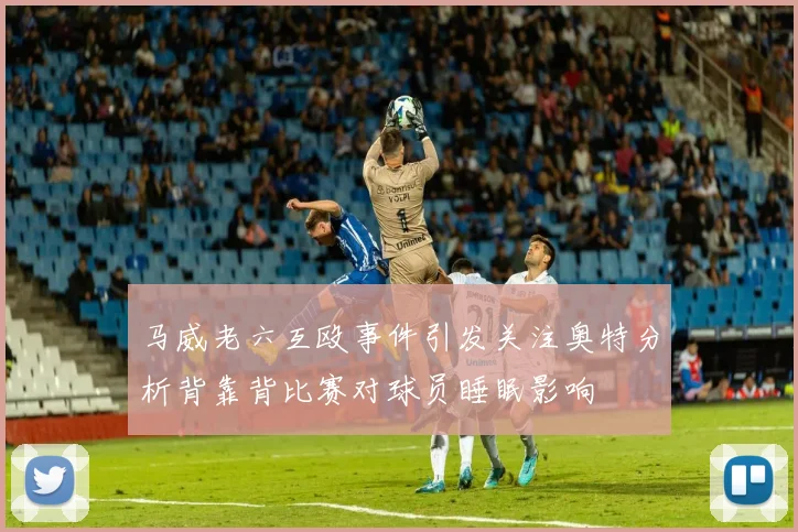 马威老六互殴事件引发关注奥特分析背靠背比赛对球员睡眠影响