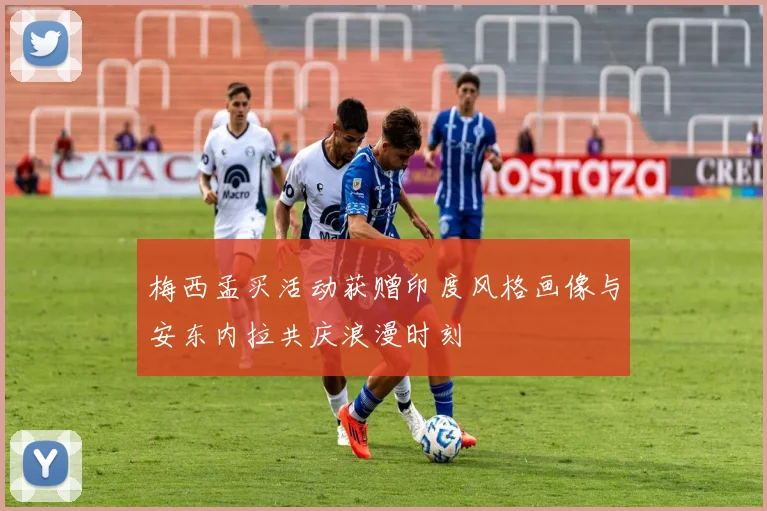 梅西孟买活动获赠印度风格画像与安东内拉共庆浪漫时刻