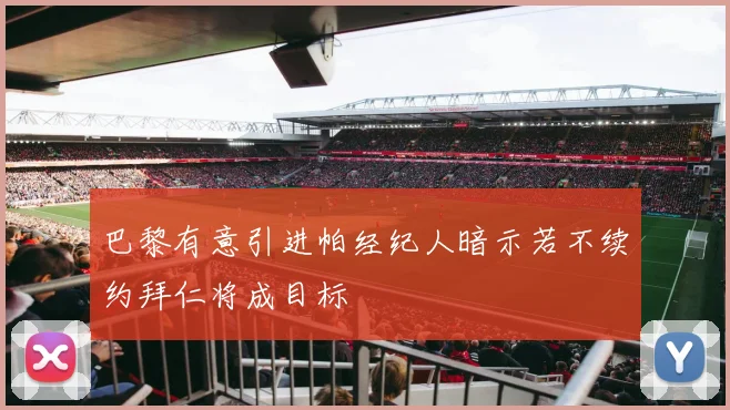 巴黎有意引进帕经纪人暗示若不续约拜仁将成目标