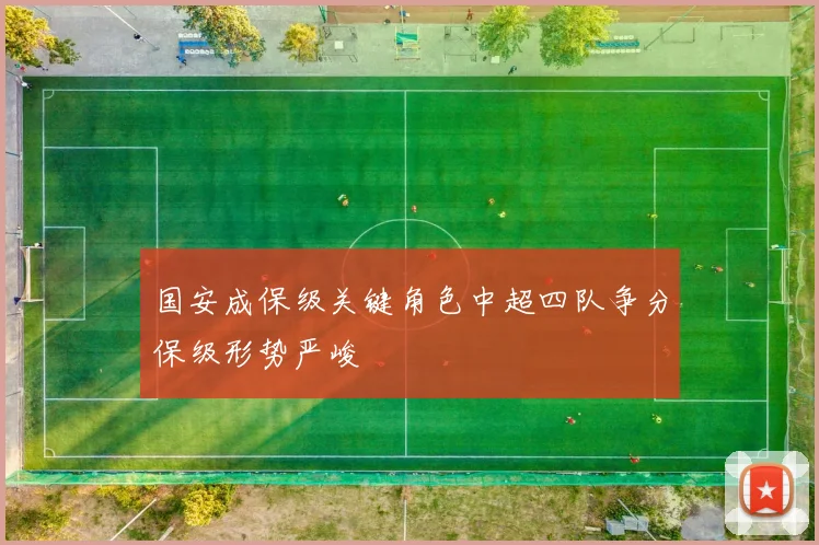 国安成保级关键角色中超四队争分保级形势严峻