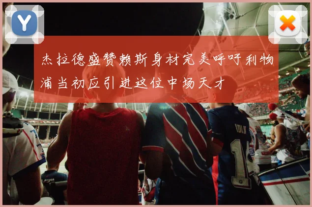 杰拉德盛赞赖斯身材完美呼吁利物浦当初应引进这位中场天才