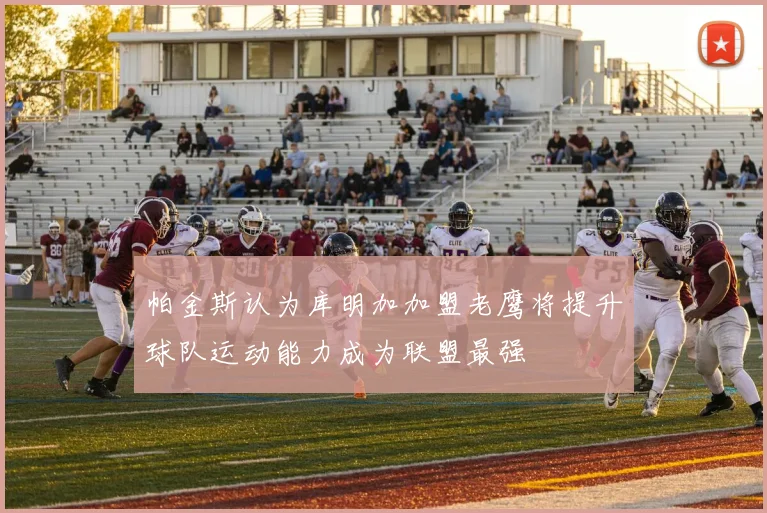 帕金斯认为库明加加盟老鹰将提升球队运动能力成为联盟最强