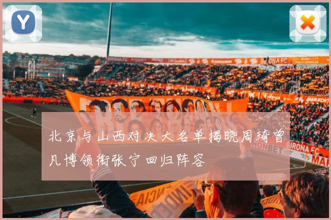 北京与山西对决大名单揭晓周琦曾凡博领衔张宁回归阵容