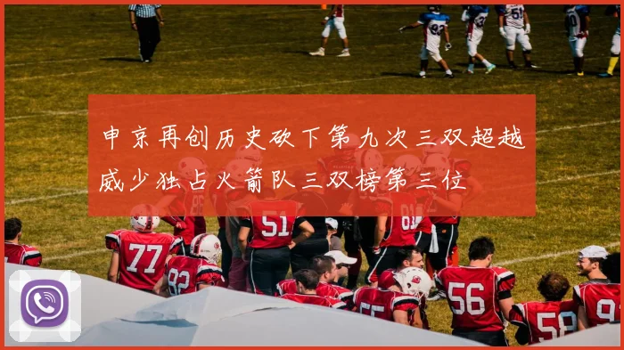 申京再创历史砍下第九次三双超越威少独占火箭队三双榜第三位