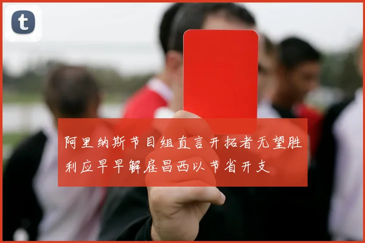 阿里纳斯节目组直言开拓者无望胜利应早早解雇昌西以节省开支
