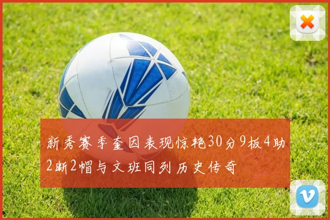 新秀赛季奎因表现惊艳30分9板4助2断2帽与文班同列历史传奇