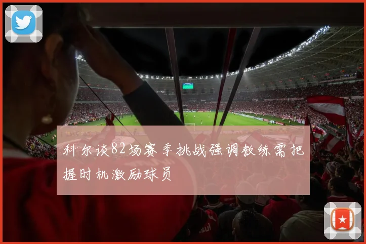科尔谈82场赛季挑战强调教练需把握时机激励球员