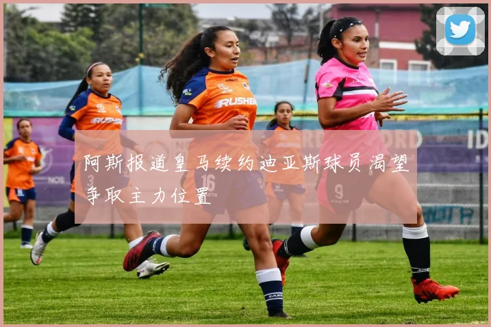 阿斯报道皇马续约迪亚斯球员渴望争取主力位置