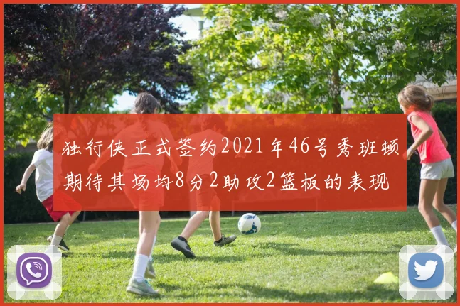 独行侠正式签约2021年46号秀班顿期待其场均8分2助攻2篮板的表现